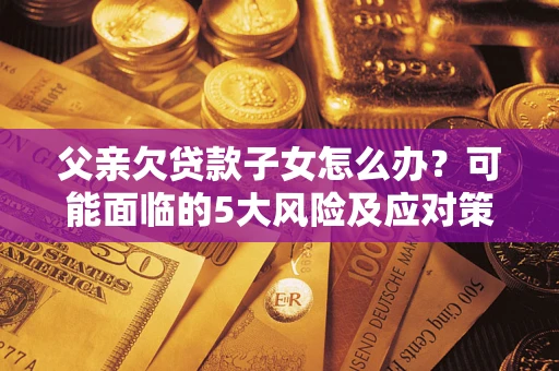 北京父亲欠贷款子女怎么办?可能面临的5大风险及应对策略 北京父亲欠贷款子女怎么办?可能面临的5大风险及应对策略