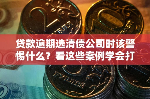 北京贷款逾期选清债公司时该警惕什么？看这些案例学会打翻身仗