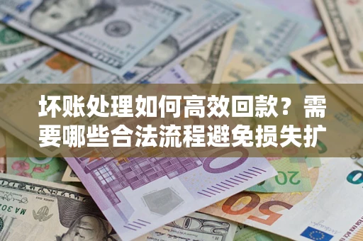 北京坏账处理如何高效回款？需要哪些合法流程避免损失扩大？