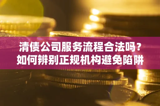 北京清债公司服务流程合法吗？如何辨别正规机构避免陷阱？