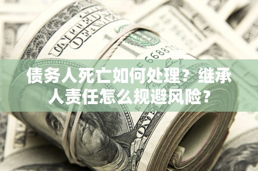北京债务人死亡如何处理?继承人责任怎么规避风险? 北京债务人死亡如何处理?继承人责任怎么规避风险?
