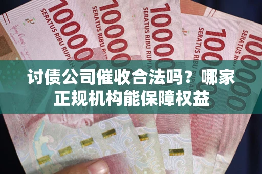 北京讨债公司催收合法吗？哪家正规机构能保障权益