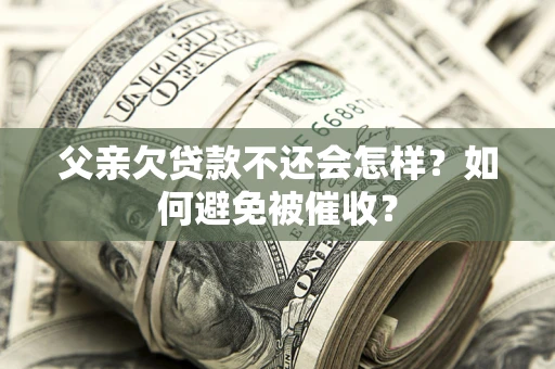 北京父亲欠贷款不还会怎样？如何避免被催收？
