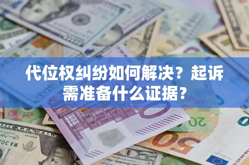 北京代位权纠纷如何解决？起诉需准备什么证据？