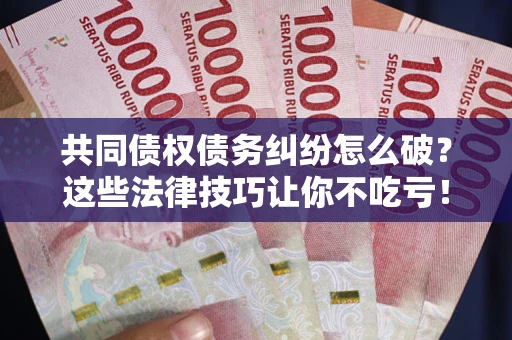 北京共同债权债务纠纷怎么破？这些法律技巧让你不吃亏！