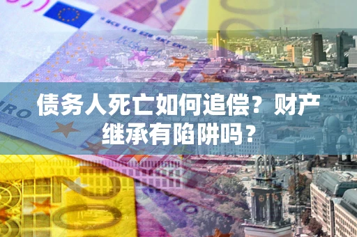 北京债务人死亡如何追偿？财产继承有陷阱吗？