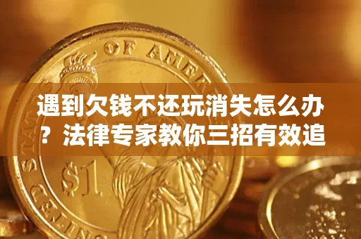 北京遇到欠钱不还玩消失怎么办？法律专家教你三招有效追债！
