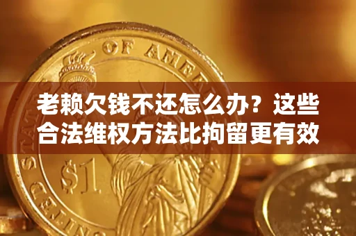 北京老赖欠钱不还怎么办？这些合法维权方法比拘留更有效