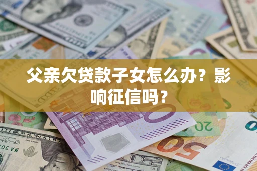 北京父亲欠贷款子女怎么办？影响征信吗？