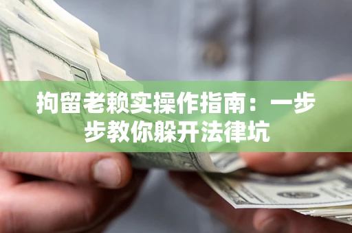 北京拘留老赖实操作指南：一步步教你躲开法律坑