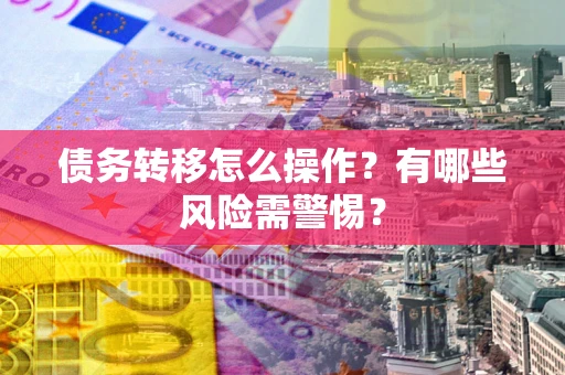 北京债务转移怎么操作？有哪些风险需警惕？