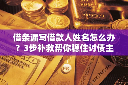 北京借条漏写借款人姓名怎么办？3步补救帮你稳住讨债主动权