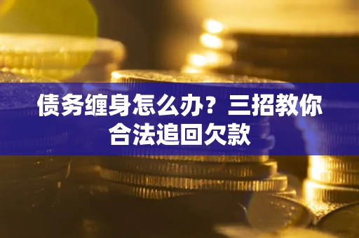 北京债务缠身怎么办？三招教你合法追回欠款