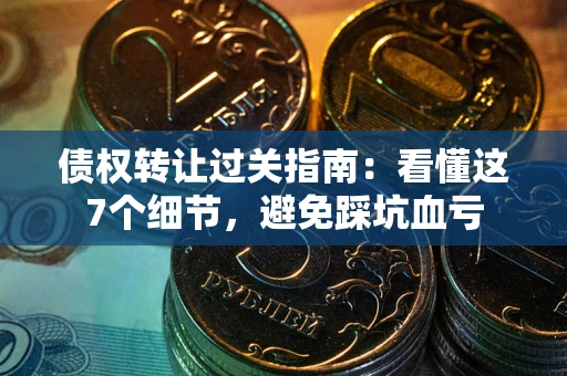 北京债权转让过关指南：看懂这7个细节，避免踩坑血亏