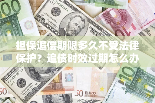 北京担保追偿期限多久不受法律保护？追债时效过期怎么办？