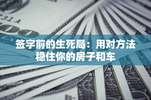 北京签字前的生死局：用对方法稳住你的房子和车