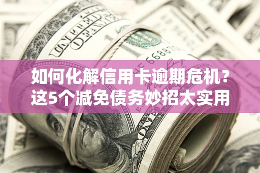 北京如何化解信用卡逾期危机？这5个减免债务妙招太实用