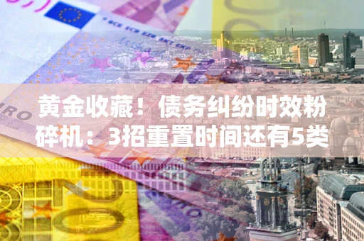 北京黄金收藏！债务纠纷时效粉碎机：3招重置时间还有5类不设年限的特殊债务