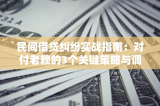 北京民间借贷纠纷实战指南：对付老赖的3个关键策略与调解盲区解析