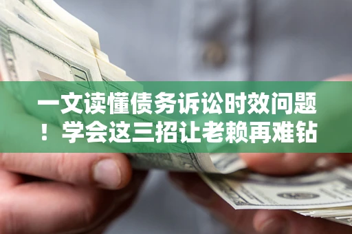 北京一文读懂债务诉讼时效问题！学会这三招让老赖再难钻空子