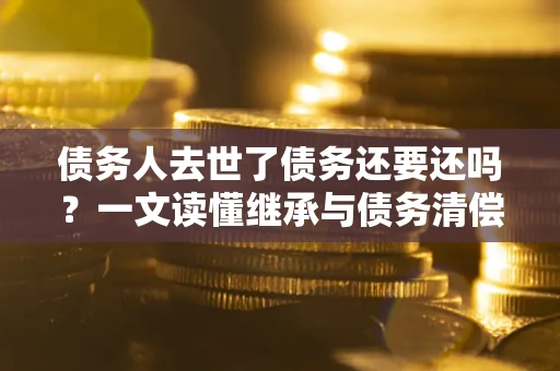 北京债务人去世了债务还要还吗？一文读懂继承与债务清偿