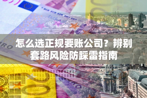 北京怎么选正规要账公司？辨别套路风险防踩雷指南
