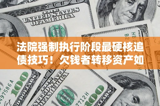 北京法院强制执行阶段最硬核追债技巧！欠钱者转移资产如何破解？