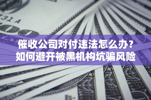 北京催收公司对付违法怎么办？如何避开被黑机构坑骗风险
