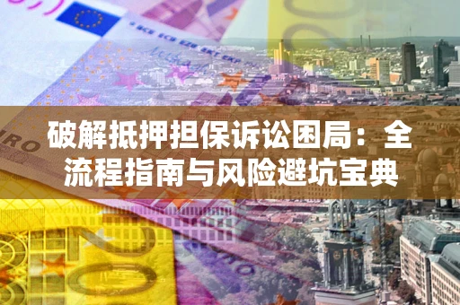 北京破解抵押担保诉讼困局:全流程指南与风险避坑宝典 北京破解抵押担保诉讼困局:全流程指南与风险避坑宝典