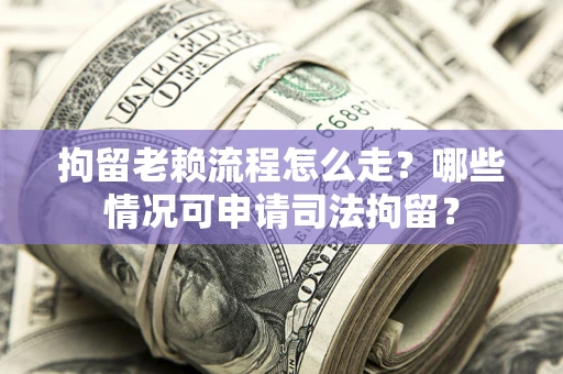 北京拘留老赖流程怎么走?哪些情况可申请司法拘留? 北京拘留老赖流程怎么走?哪些情况可申请司法拘留?