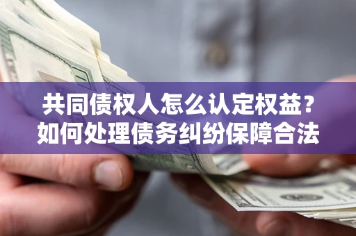 北京共同债权人怎么认定权益？如何处理债务纠纷保障合法权益？