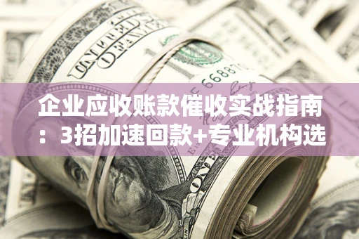 北京企业应收账款催收实战指南：3招加速回款+专业机构选择避坑