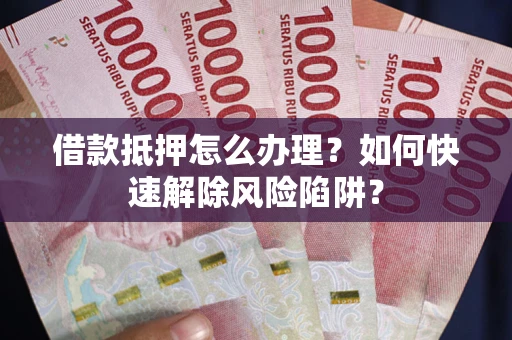 北京借款抵押怎么办理？如何快速解除风险陷阱？