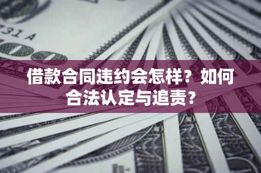 北京借款合同违约会怎样？如何合法认定与追责？