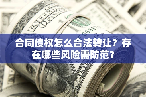北京合同债权怎么合法转让？存在哪些风险需防范？