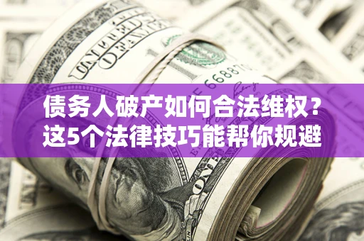 北京债务人破产如何合法维权？这5个法律技巧能帮你规避风险