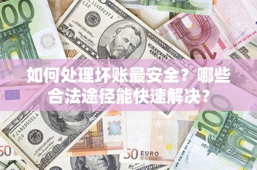 北京如何处理坏账最安全？哪些合法途径能快速解决？
