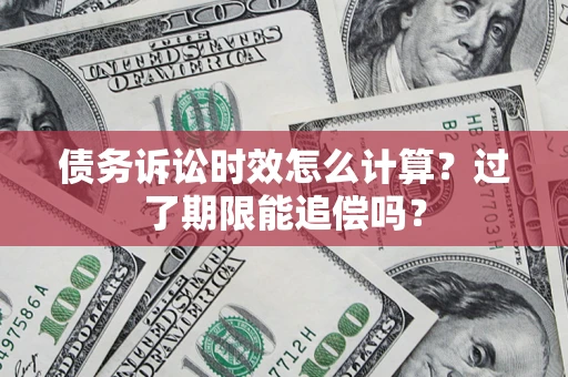 北京债务诉讼时效怎么计算？过了期限能追偿吗？