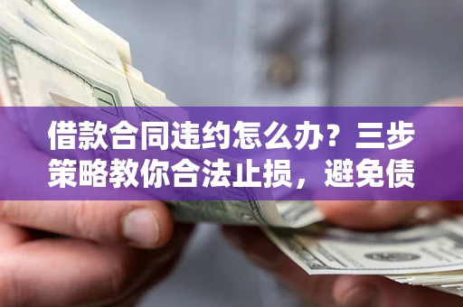 北京借款合同违约怎么办？三步策略教你合法止损，避免债务危机升级