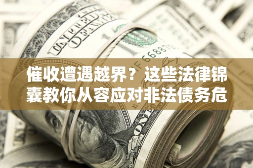 北京催收遭遇越界？这些法律锦囊教你从容应对非法债务危机