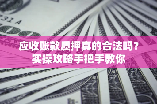 北京应收账款质押真的合法吗？实操攻略手把手教你