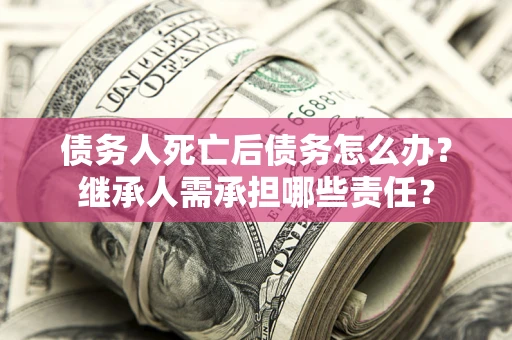 北京债务人死亡后债务怎么办？继承人需承担哪些责任？