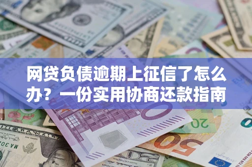 北京网贷负债逾期上征信了怎么办？一份实用协商还款指南请收好