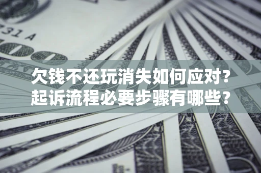 北京欠钱不还玩消失如何应对？起诉流程必要步骤有哪些？