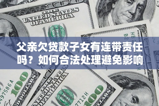 北京父亲欠贷款子女有连带责任吗？如何合法处理避免影响？