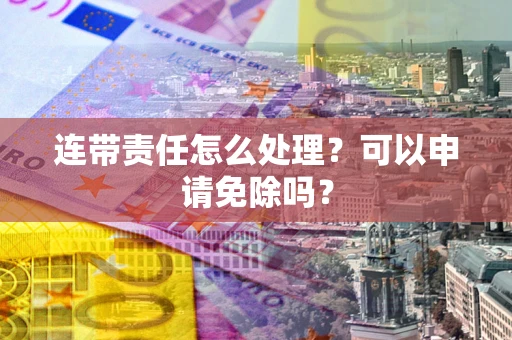 北京连带责任怎么处理？可以申请免除吗？