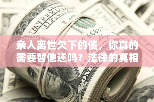 北京亲人离世欠下的债，你真的需要替他还吗？法律的真相或许与你想的不一样